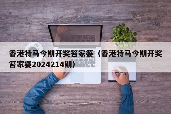 香港特马今期开奖笞家婆（香港特马今期开奖笞家婆2024214期）-第1张图片-澳门彩今晚开奖结果