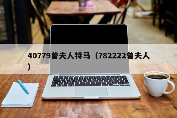 40779曾夫人特马（782222曾夫人）-第1张图片-澳门彩今晚开奖结果