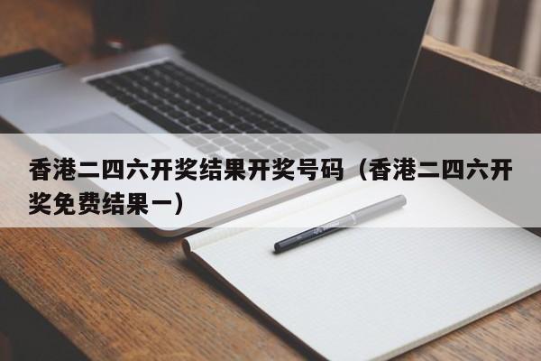 香港二四六开奖结果开奖号码（香港二四六开奖免费结果一）-第1张图片-澳门彩今晚开奖结果