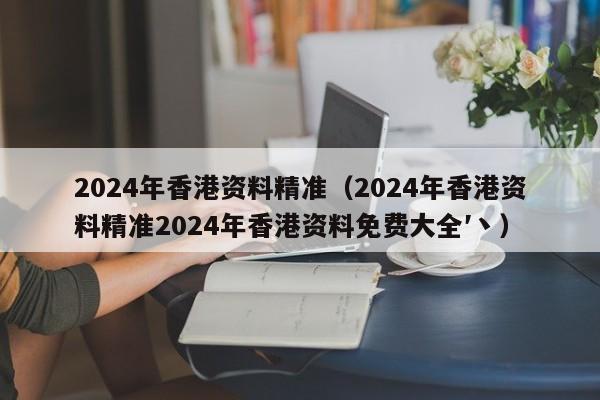 2024年香港资料精准（2024年香港资料精准2024年香港资料免费大全′丶）-第1张图片-澳门彩今晚开奖结果