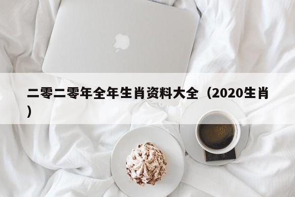 二零二零年全年生肖资料大全（2020生肖）-第1张图片-澳门彩今晚开奖结果