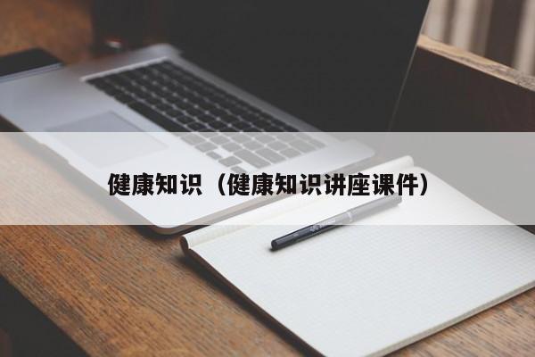 健康知识（健康知识讲座课件）-第1张图片-澳门彩今晚开奖结果