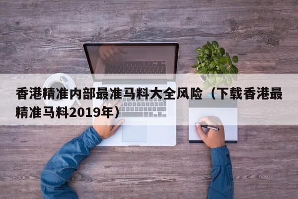 香港精准内部最准马料大全风险（下载香港最精准马料2019年）-第1张图片-澳门彩今晚开奖结果