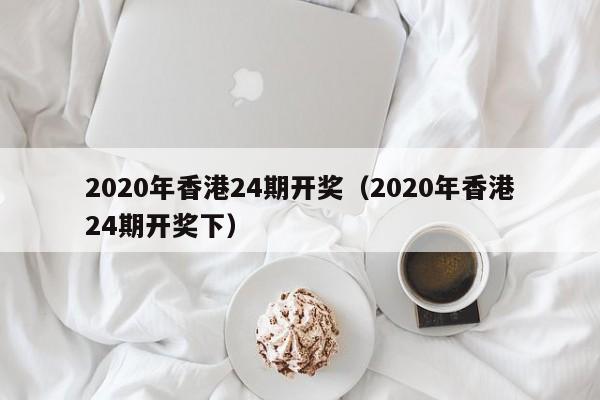 2020年香港24期开奖（2020年香港24期开奖下）-第1张图片-澳门彩今晚开奖结果