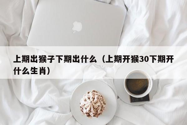 上期出猴子下期出什么（上期开猴30下期开什么生肖）-第1张图片-澳门彩今晚开奖结果