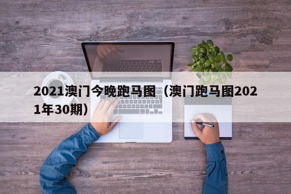 2021澳门今晚跑马图（澳门跑马图2021年30期）-第1张图片-澳门彩今晚开奖结果