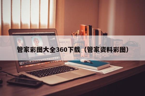 管家彩图大全360下载（管家资料彩图）-第1张图片-澳门彩今晚开奖结果