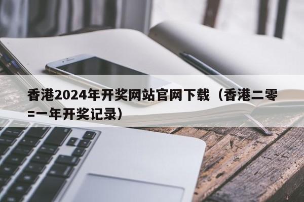 香港2024年开奖网站官网下载（香港二零=一年开奖记录）-第1张图片-澳门彩今晚开奖结果