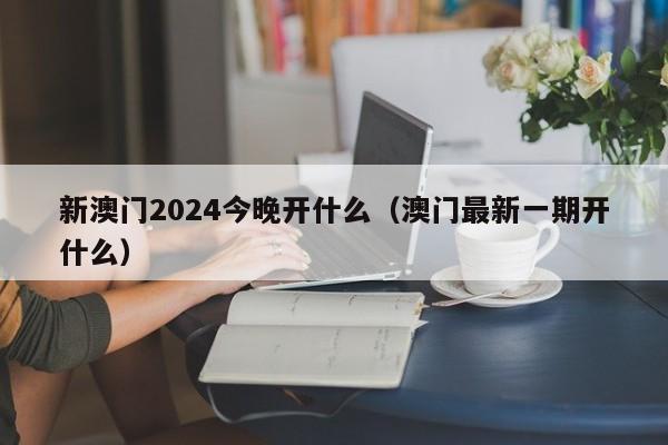 新澳门2024今晚开什么（澳门最新一期开什么）-第1张图片-澳门彩今晚开奖结果