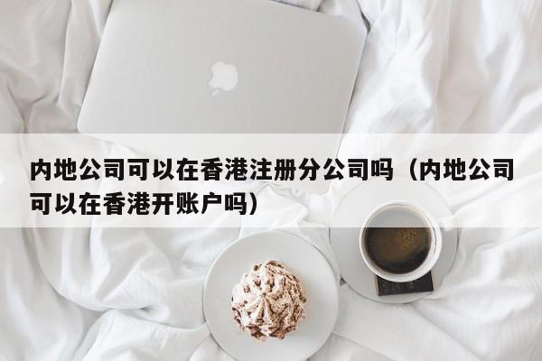 内地公司可以在香港注册分公司吗（内地公司可以在香港开账户吗）-第1张图片-澳门彩今晚开奖结果