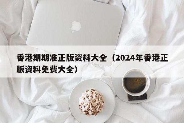 香港期期准正版资料大全（2024年香港正版资料免费大全）-第1张图片-澳门彩今晚开奖结果