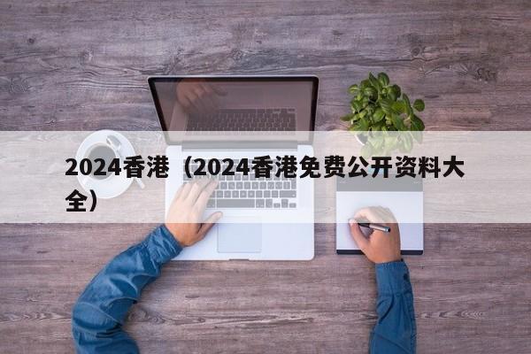 2024香港（2024香港免费公开资料大全）-第1张图片-澳门彩今晚开奖结果