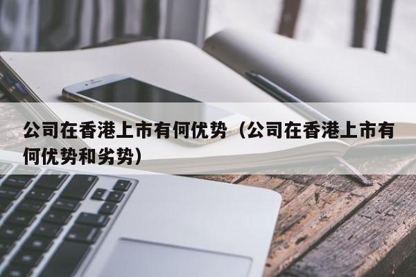 公司在香港上市有何优势（公司在香港上市有何优势和劣势）-第1张图片-澳门彩今晚开奖结果