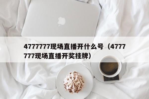 4777777现场直播开什么号（4777777现场直播开奖挂牌）-第1张图片-澳门彩今晚开奖结果