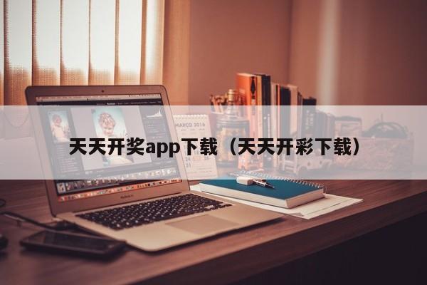 天天开奖app下载（天天开彩下载）-第1张图片-澳门彩今晚开奖结果