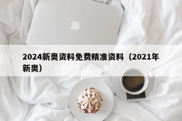 2024新奥资料免费精准资料（2021年新奥）-第1张图片-澳门彩今晚开奖结果