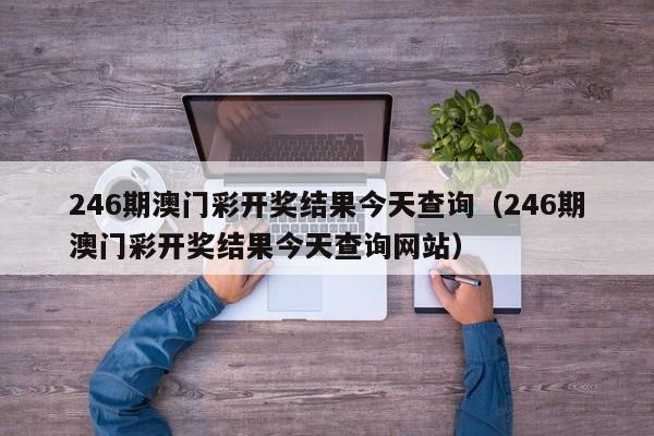 246期澳门彩开奖结果今天查询（246期澳门彩开奖结果今天查询网站）-第1张图片-澳门彩今晚开奖结果