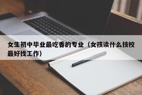 女生初中毕业最吃香的专业（女孩读什么技校最好找工作）-第1张图片-澳门彩今晚开奖结果