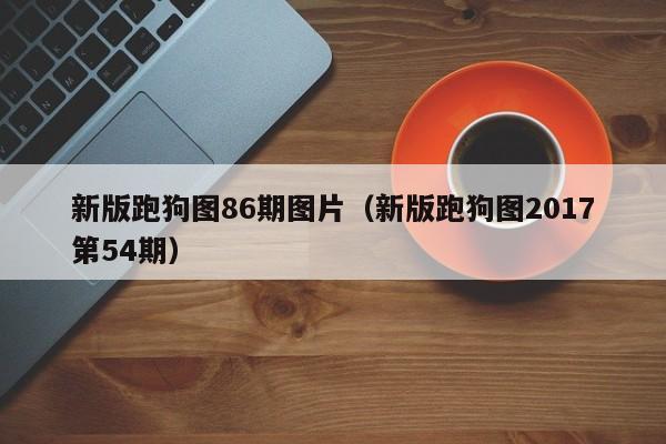 新版跑狗图86期图片（新版跑狗图2017第54期）-第1张图片-澳门彩今晚开奖结果