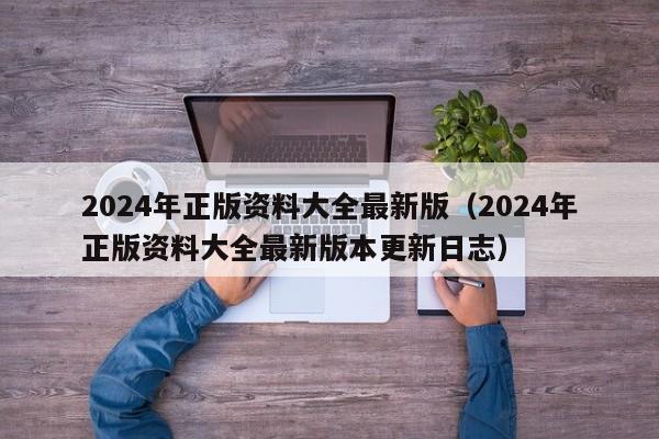 2024年正版资料大全最新版（2024年正版资料大全最新版本更新日志）-第1张图片-澳门彩今晚开奖结果