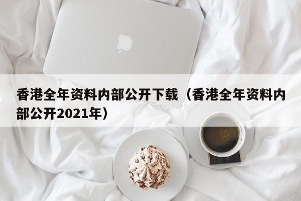 香港全年资料内部公开下载（香港全年资料内部公开2021年）-第1张图片-澳门彩今晚开奖结果