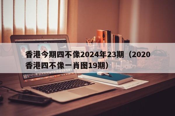 香港今期四不像2024年23期（2020香港四不像一肖图19期）-第1张图片-澳门彩今晚开奖结果