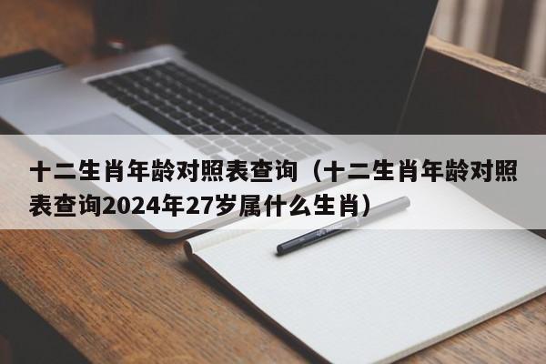 十二生肖年龄对照表查询（十二生肖年龄对照表查询2024年27岁属什么生肖）-第1张图片-澳门彩今晚开奖结果