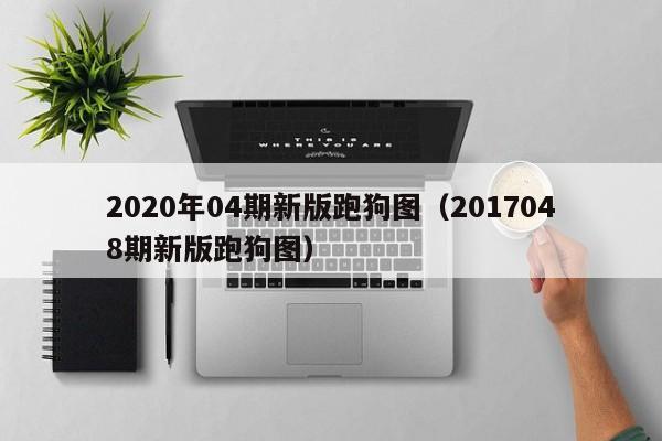 2020年04期新版跑狗图（2017048期新版跑狗图）-第1张图片-澳门彩今晚开奖结果