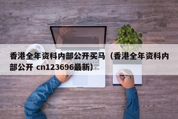 香港全年资科内部公开买马（香港全年资科内部公开 cn123696最新）-第1张图片-澳门彩今晚开奖结果