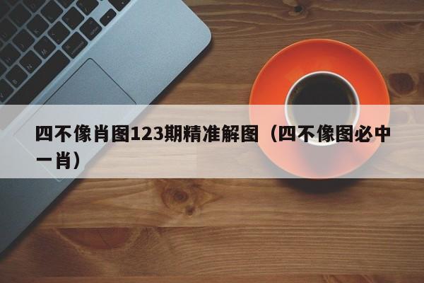 四不像肖图123期精准解图（四不像图必中一肖）-第1张图片-澳门彩今晚开奖结果