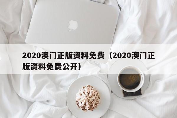 2020澳门正版资料免费（2020澳门正版资料免费公开）-第1张图片-澳门彩今晚开奖结果