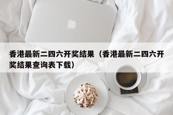 香港最新二四六开奖结果（香港最新二四六开奖结果查询表下载）-第1张图片-澳门彩今晚开奖结果