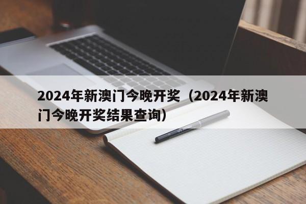 2024年新澳门今晚开奖（2024年新澳门今晚开奖结果查询）-第1张图片-澳门彩今晚开奖结果