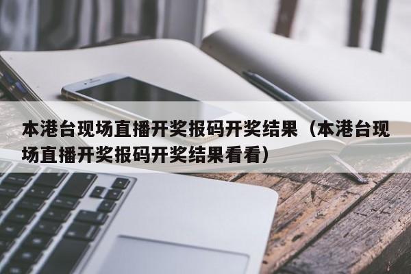 本港台现场直播开奖报码开奖结果（本港台现场直播开奖报码开奖结果看看）-第1张图片-澳门彩今晚开奖结果