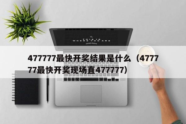 477777最快开奖结果是什么（477777最快开奖现场直477777）-第1张图片-澳门彩今晚开奖结果