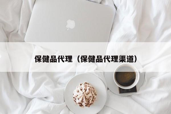 保健品代理（保健品代理渠道）-第1张图片-澳门彩今晚开奖结果