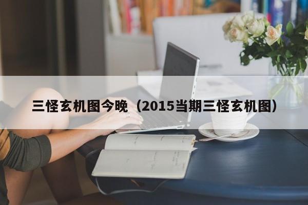 三怪玄机图今晚（2015当期三怪玄机图）-第1张图片-澳门彩今晚开奖结果