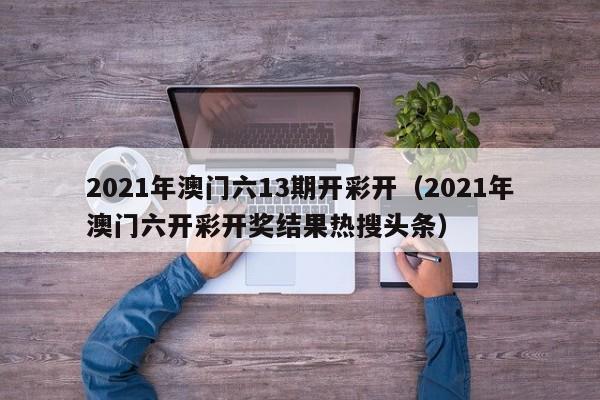 2021年澳门六13期开彩开（2021年澳门六开彩开奖结果热搜头条）-第1张图片-澳门彩今晚开奖结果