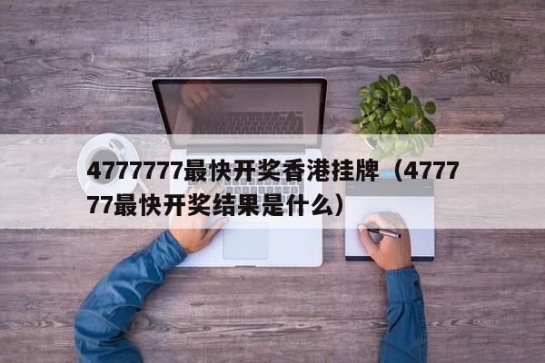 4777777最快开奖香港挂牌（477777最快开奖结果是什么）-第1张图片-澳门彩今晚开奖结果