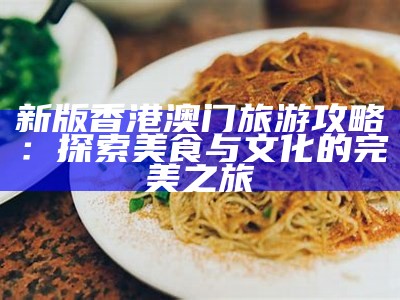 新版香港澳门旅游攻略：探索美食与文化的完美之旅